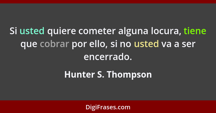 Si usted quiere cometer alguna locura, tiene que cobrar por ello, si no usted va a ser encerrado.... - Hunter S. Thompson