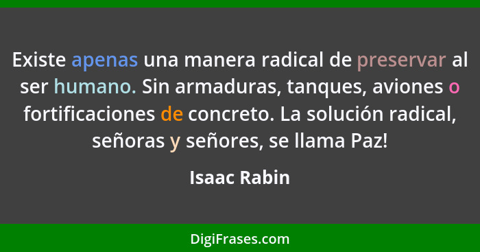 Existe apenas una manera radical de preservar al ser humano. Sin armaduras, tanques, aviones o fortificaciones de concreto. La solución... - Isaac Rabin