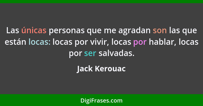 Las únicas personas que me agradan son las que están locas: locas por vivir, locas por hablar, locas por ser salvadas.... - Jack Kerouac