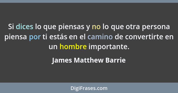 Si dices lo que piensas y no lo que otra persona piensa por ti estás en el camino de convertirte en un hombre importante.... - James Matthew Barrie