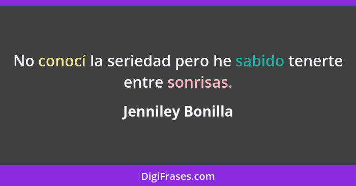 No conocí la seriedad pero he sabido tenerte entre sonrisas.... - Jenniley Bonilla