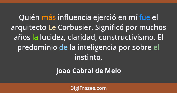 Quién más influencia ejerció en mí fue el arquitecto Le Corbusier. Significó por muchos años la lucidez, claridad, constructivis... - Joao Cabral de Melo