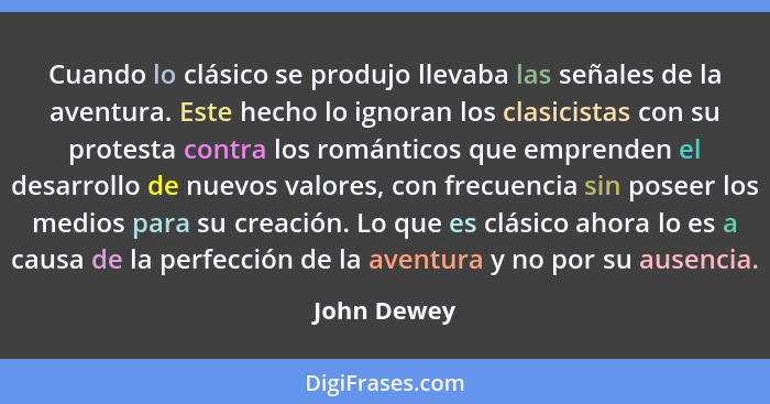 Cuando lo clásico se produjo llevaba las señales de la aventura. Este hecho lo ignoran los clasicistas con su protesta contra los románti... - John Dewey