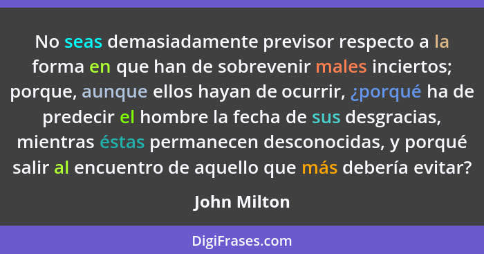 No seas demasiadamente previsor respecto a la forma en que han de sobrevenir males inciertos; porque, aunque ellos hayan de ocurrir, ¿po... - John Milton