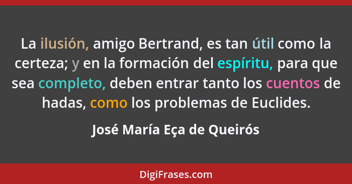 La ilusión, amigo Bertrand, es tan útil como la certeza; y en la formación del espíritu, para que sea completo, deben entr... - José María Eça de Queirós