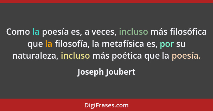 Como la poesía es, a veces, incluso más filosófica que la filosofía, la metafísica es, por su naturaleza, incluso más poética que la... - Joseph Joubert