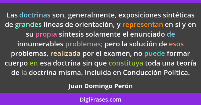Las doctrinas son, generalmente, exposiciones sintéticas de grandes líneas de orientación, y representan en sí y en su propia sín... - Juan Domingo Perón