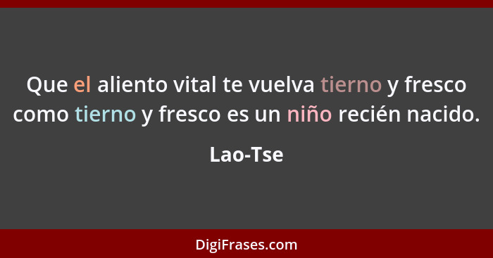 Que el aliento vital te vuelva tierno y fresco como tierno y fresco es un niño recién nacido.... - Lao-Tse