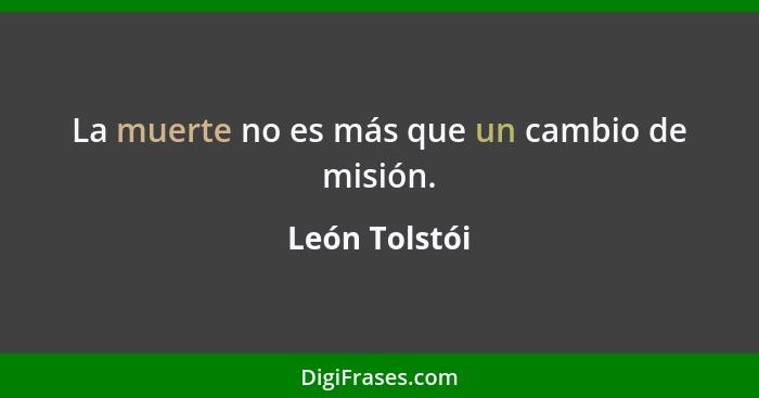 La muerte no es más que un cambio de misión.... - León Tolstói