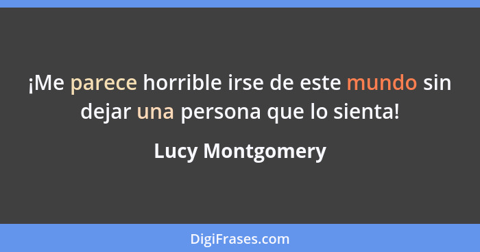 ¡Me parece horrible irse de este mundo sin dejar una persona que lo sienta!... - Lucy Montgomery