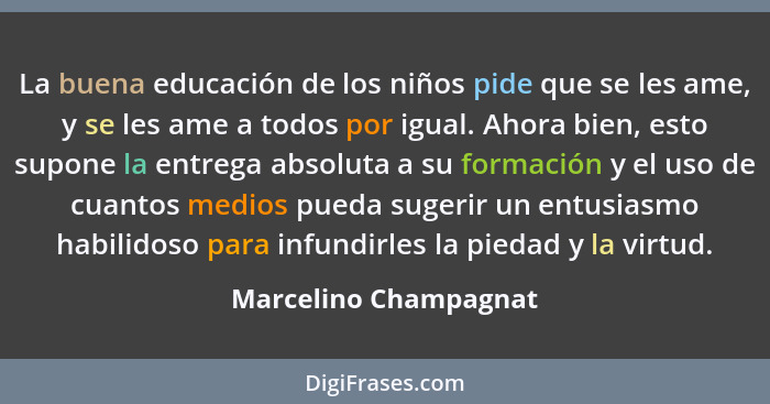 La buena educación de los niños pide que se les ame, y se les ame a todos por igual. Ahora bien, esto supone la entrega absolut... - Marcelino Champagnat