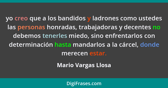 yo creo que a los bandidos y ladrones como ustedes las personas honradas, trabajadoras y decentes no debemos tenerles miedo, sino... - Mario Vargas Llosa