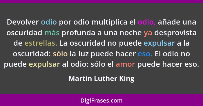 Devolver odio por odio multiplica el odio, añade una oscuridad más profunda a una noche ya desprovista de estrellas. La oscuridad... - Martin Luther King