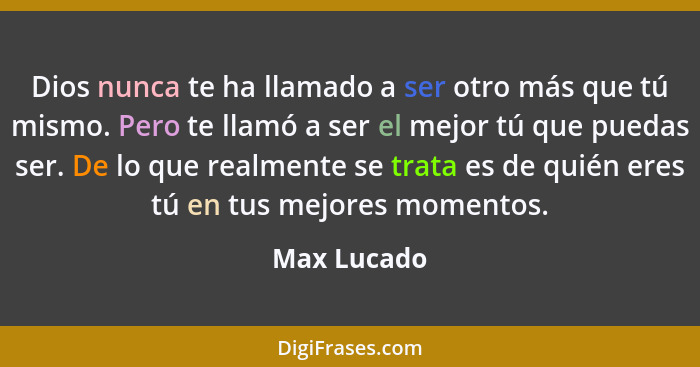 Dios nunca te ha llamado a ser otro más que tú mismo. Pero te llamó a ser el mejor tú que puedas ser. De lo que realmente se trata es de... - Max Lucado