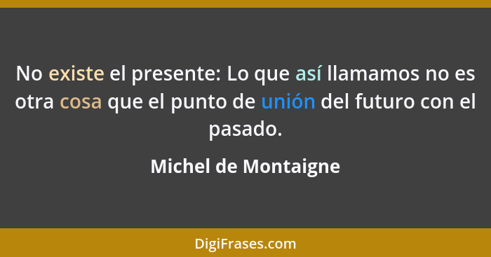 No existe el presente: Lo que así llamamos no es otra cosa que el punto de unión del futuro con el pasado.... - Michel de Montaigne