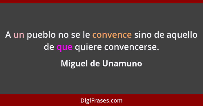 A un pueblo no se le convence sino de aquello de que quiere convencerse.... - Miguel de Unamuno