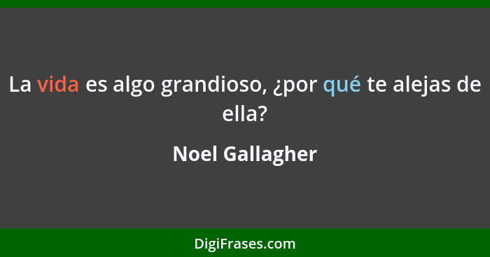 La vida es algo grandioso, ¿por qué te alejas de ella?... - Noel Gallagher