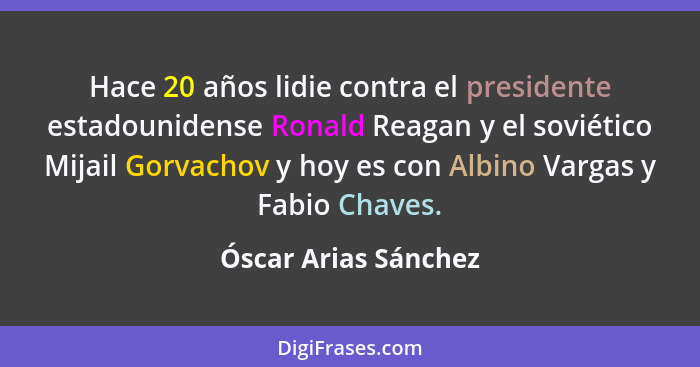 Hace 20 años lidie contra el presidente estadounidense Ronald Reagan y el soviético Mijail Gorvachov y hoy es con Albino Vargas... - Óscar Arias Sánchez