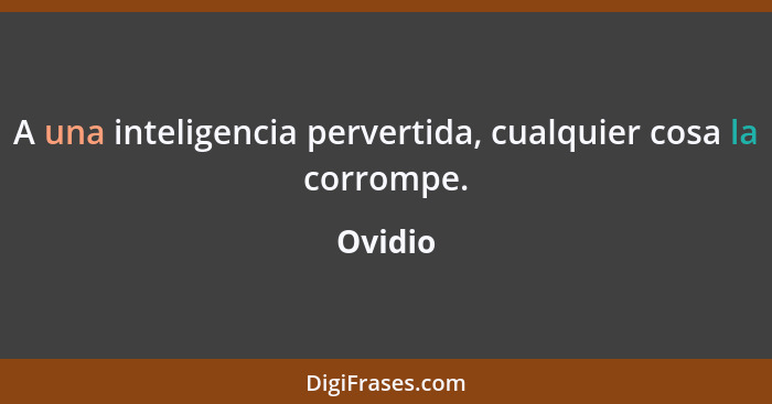 A una inteligencia pervertida, cualquier cosa la corrompe.... - Ovidio