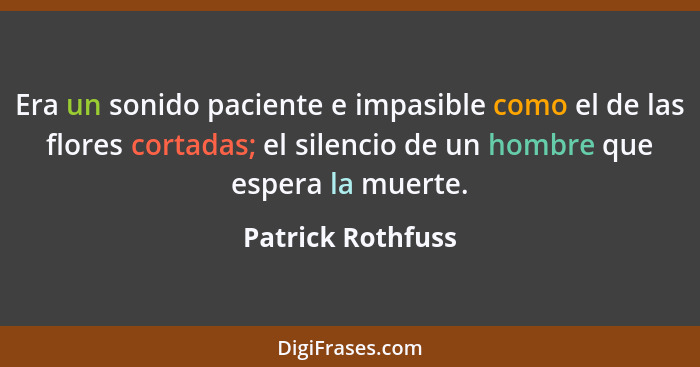 Era un sonido paciente e impasible como el de las flores cortadas; el silencio de un hombre que espera la muerte.... - Patrick Rothfuss