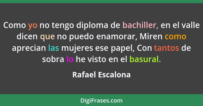 Como yo no tengo diploma de bachiller, en el valle dicen que no puedo enamorar, Miren como aprecian las mujeres ese papel, Con tanto... - Rafael Escalona