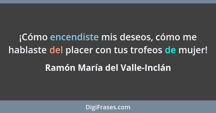 ¡Cómo encendiste mis deseos, cómo me hablaste del placer con tus trofeos de mujer!... - Ramón María del Valle-Inclán