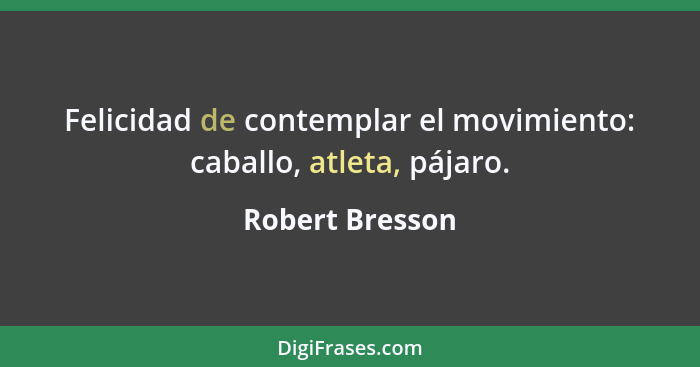 Felicidad de contemplar el movimiento: caballo, atleta, pájaro.... - Robert Bresson