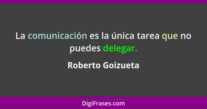 La comunicación es la única tarea que no puedes delegar.... - Roberto Goizueta