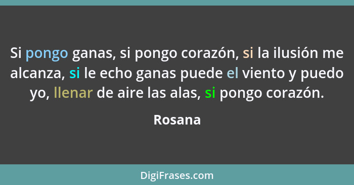 Si pongo ganas, si pongo corazón, si la ilusión me alcanza, si le echo ganas puede el viento y puedo yo, llenar de aire las alas, si pongo co... - Rosana