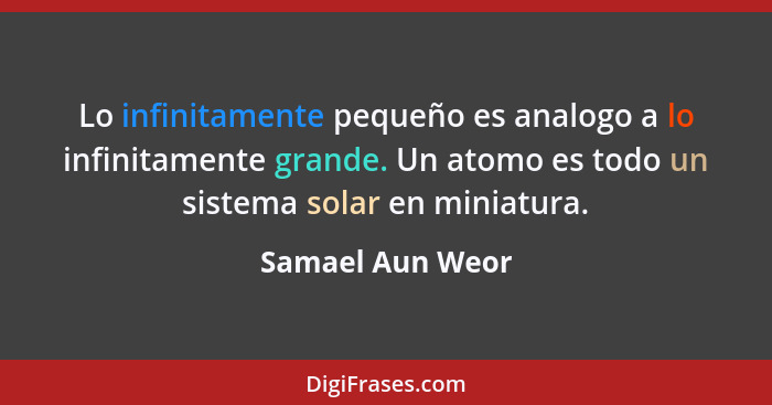 Lo infinitamente pequeño es analogo a lo infinitamente grande. Un atomo es todo un sistema solar en miniatura.... - Samael Aun Weor