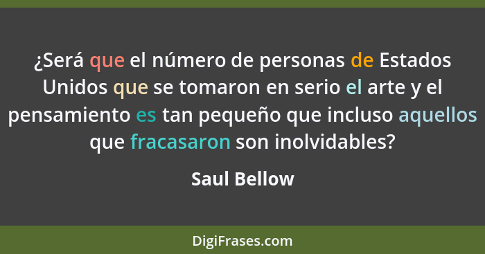 ¿Será que el número de personas de Estados Unidos que se tomaron en serio el arte y el pensamiento es tan pequeño que incluso aquellos q... - Saul Bellow