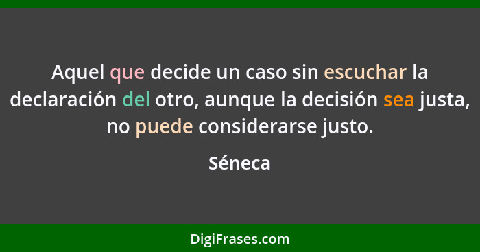 Aquel que decide un caso sin escuchar la declaración del otro, aunque la decisión sea justa, no puede considerarse justo.... - Séneca