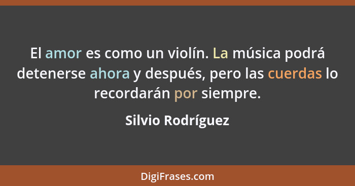 El amor es como un violín. La música podrá detenerse ahora y después, pero las cuerdas lo recordarán por siempre.... - Silvio Rodríguez
