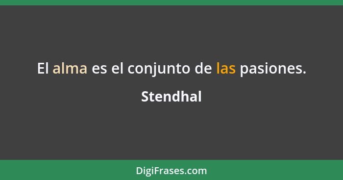 El alma es el conjunto de las pasiones.... - Stendhal