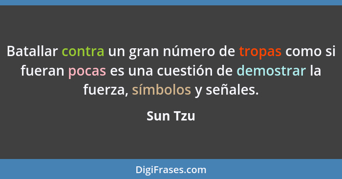 Batallar contra un gran número de tropas como si fueran pocas es una cuestión de demostrar la fuerza, símbolos y señales.... - Sun Tzu