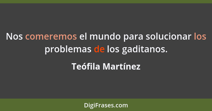 Nos comeremos el mundo para solucionar los problemas de los gaditanos.... - Teófila Martínez