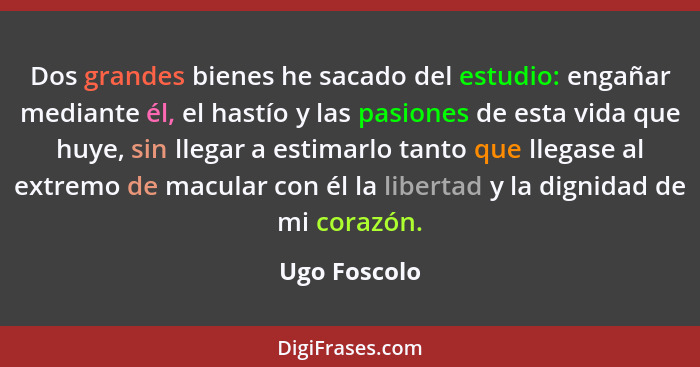 Dos grandes bienes he sacado del estudio: engañar mediante él, el hastío y las pasiones de esta vida que huye, sin llegar a estimarlo ta... - Ugo Foscolo