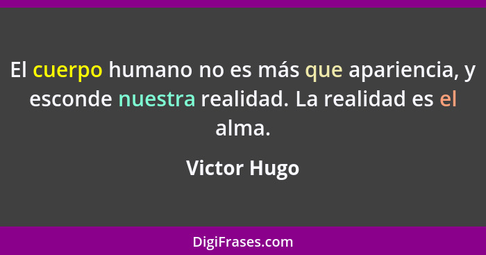 El cuerpo humano no es más que apariencia, y esconde nuestra realidad. La realidad es el alma.... - Victor Hugo