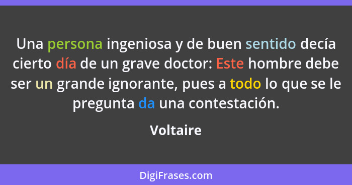 Una persona ingeniosa y de buen sentido decía cierto día de un grave doctor: Este hombre debe ser un grande ignorante, pues a todo lo que s... - Voltaire