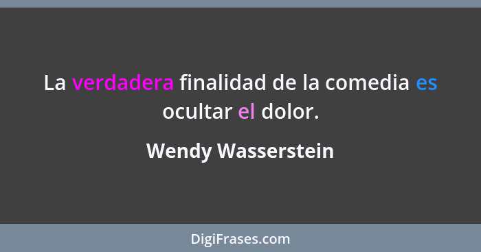 La verdadera finalidad de la comedia es ocultar el dolor.... - Wendy Wasserstein