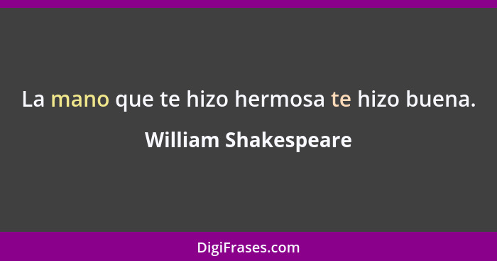 La mano que te hizo hermosa te hizo buena.... - William Shakespeare