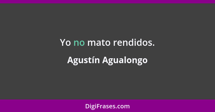 Yo no mato rendidos.... - Agustín Agualongo