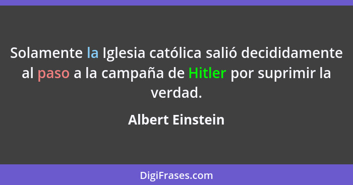 Solamente la Iglesia católica salió decididamente al paso a la campaña de Hitler por suprimir la verdad.... - Albert Einstein