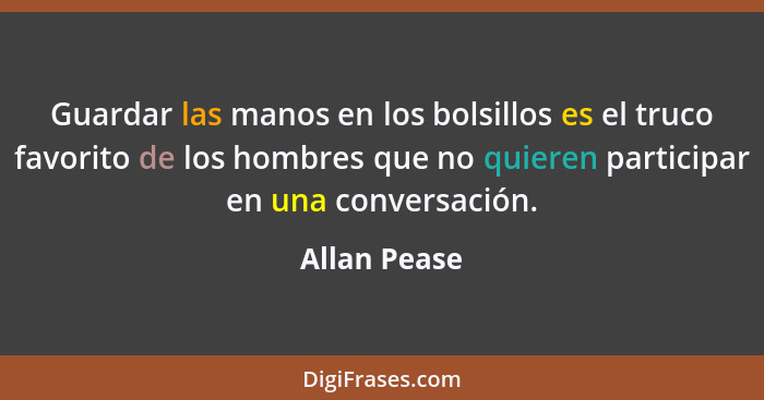 Guardar las manos en los bolsillos es el truco favorito de los hombres que no quieren participar en una conversación.... - Allan Pease