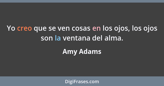 Yo creo que se ven cosas en los ojos, los ojos son la ventana del alma.... - Amy Adams
