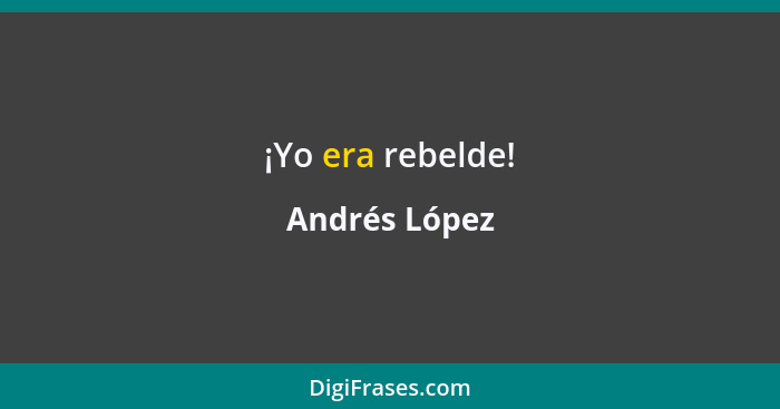 ¡Yo era rebelde!... - Andrés López