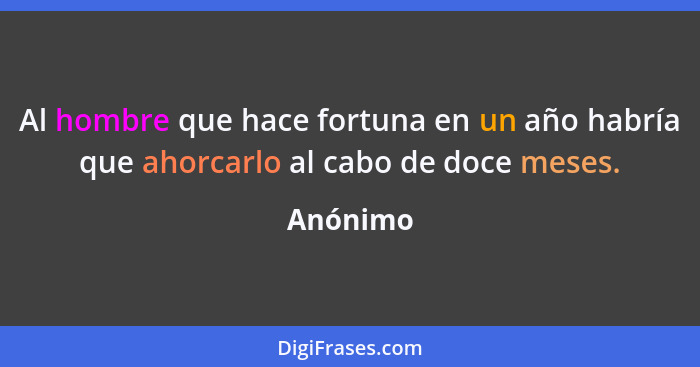 Al hombre que hace fortuna en un año habría que ahorcarlo al cabo de doce meses.... - Anónimo