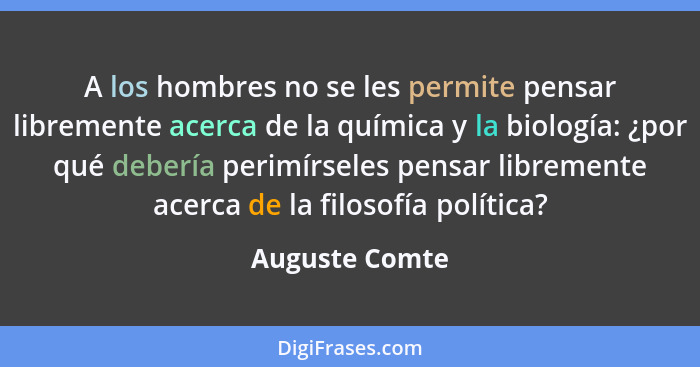 A los hombres no se les permite pensar libremente acerca de la química y la biología: ¿por qué debería perimírseles pensar libremente... - Auguste Comte