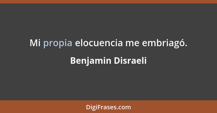 Mi propia elocuencia me embriagó.... - Benjamin Disraeli