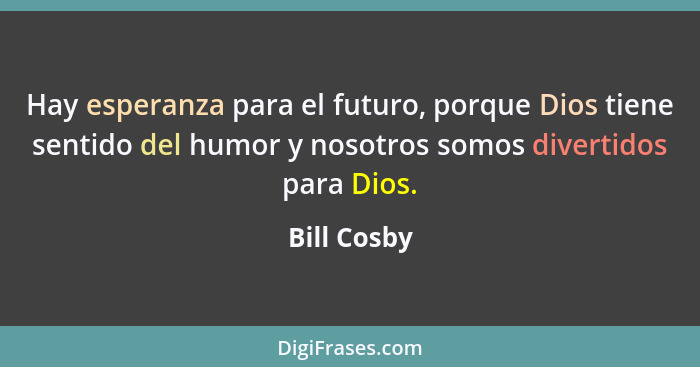 Hay esperanza para el futuro, porque Dios tiene sentido del humor y nosotros somos divertidos para Dios.... - Bill Cosby